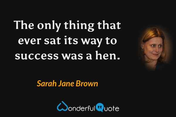 The only thing that ever sat its way to success was a hen. - Sarah Jane Brown quote.