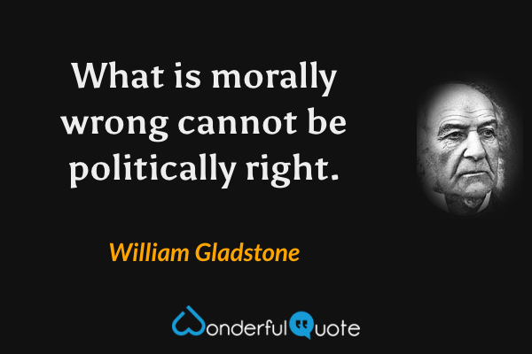 What is morally wrong cannot be politically right. - William Gladstone quote.
