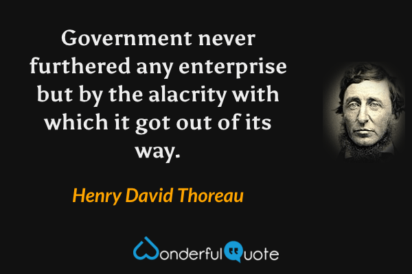 Government never furthered any enterprise but by the alacrity with which it got out of its way. - Henry David Thoreau quote.