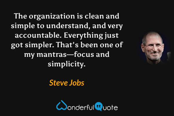 The organization is clean and simple to understand, and very accountable. Everything just got simpler. That's been one of my mantras—focus and simplicity. - Steve Jobs quote.