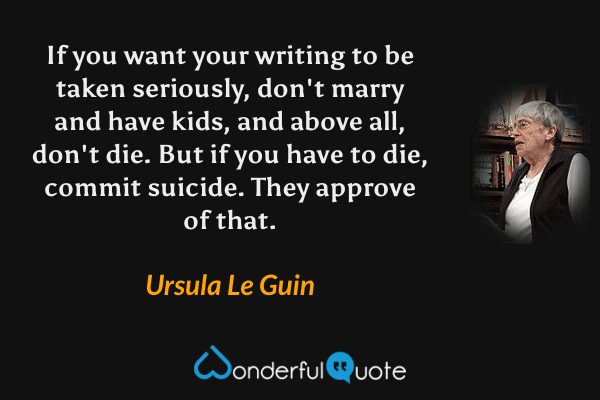 If you want your writing to be taken seriously, don't marry and have kids, and above all, don't die. But if you have to die, commit suicide. They approve of that. - Ursula Le Guin quote.