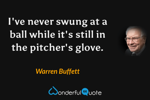 I've never swung at a ball while it's still in the pitcher's glove. - Warren Buffett quote.