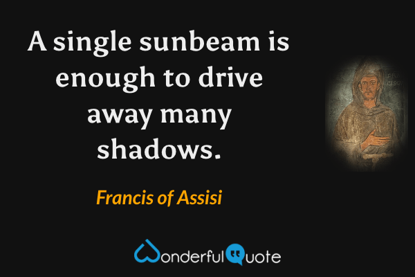 A single sunbeam is enough to drive away many shadows. - Francis of Assisi quote.