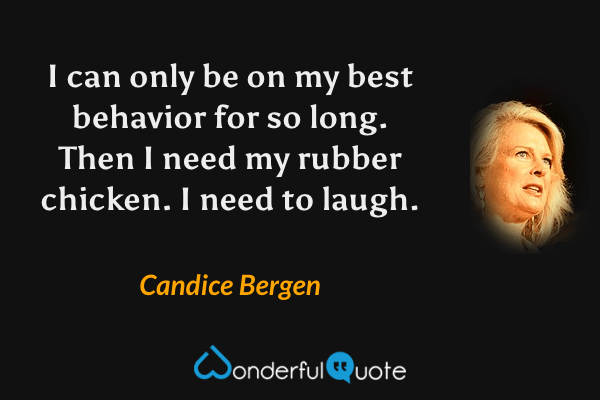 I can only be on my best behavior for so long. Then I need my rubber chicken. I need to laugh. - Candice Bergen quote.