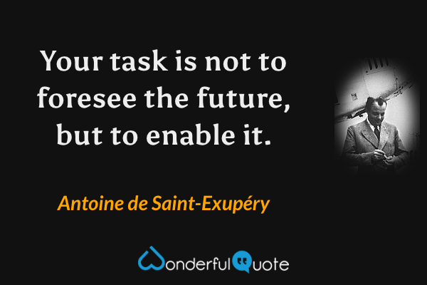 Your task is not to foresee the future, but to enable it. - Antoine de Saint-Exupéry quote.