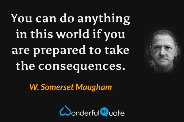 You can do anything in this world if you are prepared to take the consequences. - W. Somerset Maugham quote.