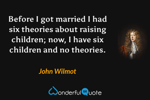 Before I got married I had six theories about raising children; now, I have six children and no theories. - John Wilmot quote.