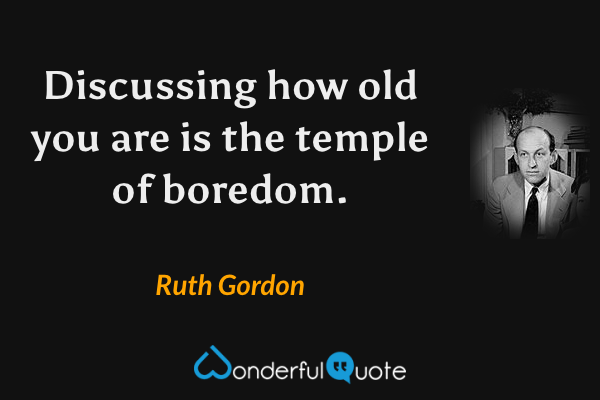Discussing how old you are is the temple of boredom. - Ruth Gordon quote.