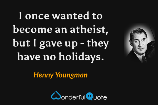 I once wanted to become an atheist, but I gave up - they have no holidays. - Henny Youngman quote.