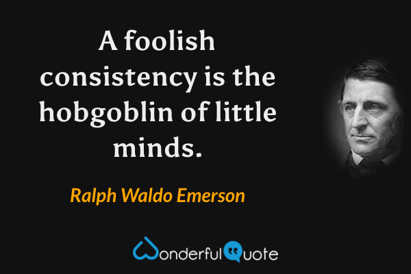 A foolish consistency is the hobgoblin of little minds. - Ralph Waldo Emerson quote.