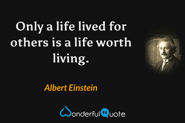 Only a life lived for others is a life worth living. - Albert Einstein quote.