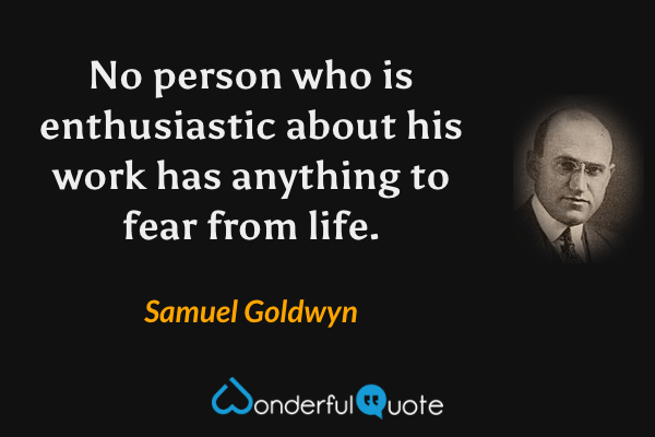 No person who is enthusiastic about his work has anything to fear from life. - Samuel Goldwyn quote.