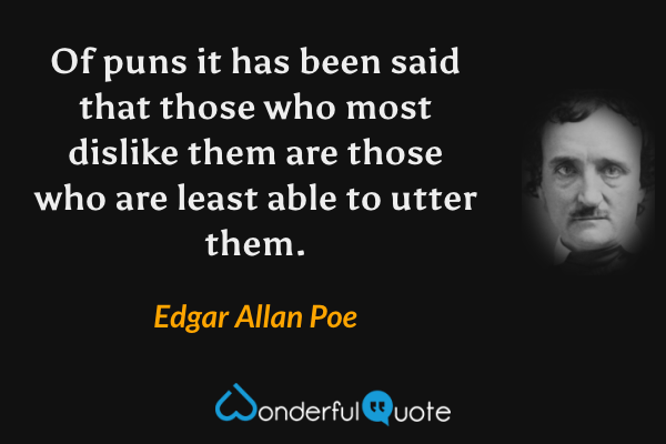 Of puns it has been said that those who most dislike them are those who are least able to utter them. - Edgar Allan Poe quote.