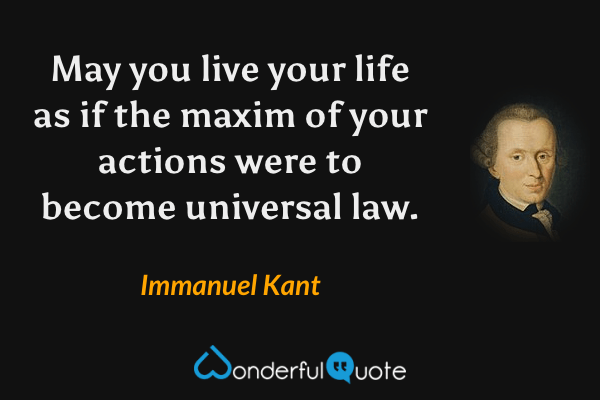 May you live your life as if the maxim of your actions were to become universal law. - Immanuel Kant quote.