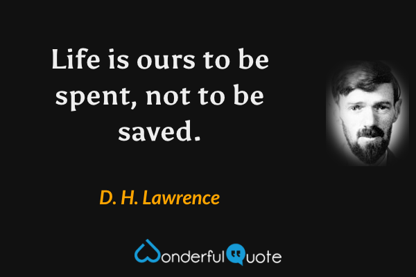Life is ours to be spent, not to be saved. - D. H. Lawrence quote.