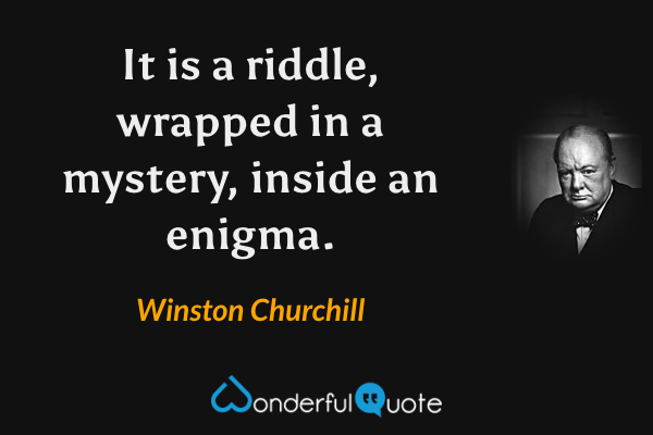 It is a riddle, wrapped in a mystery, inside an enigma. - Winston Churchill quote.