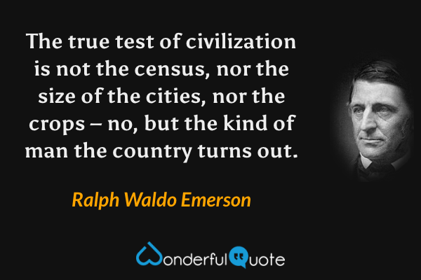 The true test of civilization is not the census, nor the size of the cities, nor the crops – no, but the kind of man the country turns out. - Ralph Waldo Emerson quote.