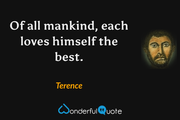 Of all mankind, each loves himself the best. - Terence quote.
