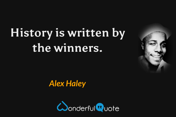 History is written by the winners. - Alex Haley quote.