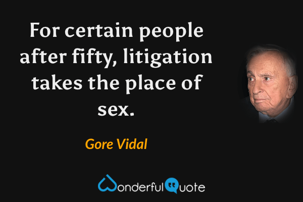 For certain people after fifty, litigation takes the place of sex. - Gore Vidal quote.