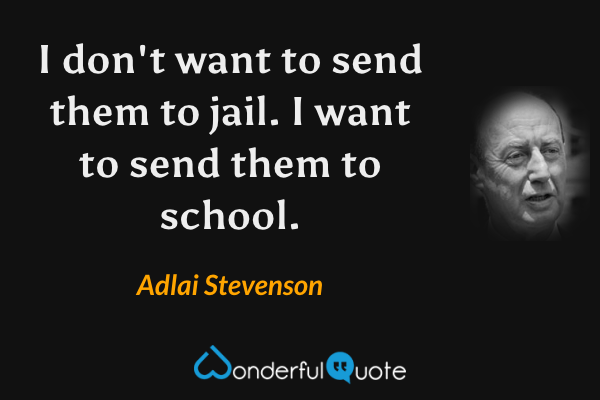 I don't want to send them to jail. I want to send them to school. - Adlai Stevenson quote.