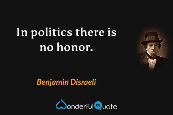 In politics there is no honor. - Benjamin Disraeli quote.