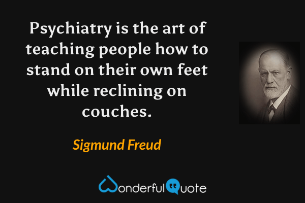 Psychiatry is the art of teaching people how to stand on their own feet while reclining on couches. - Sigmund Freud quote.