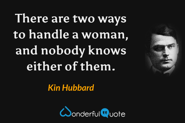 There are two ways to handle a woman, and nobody knows either of them. - Kin Hubbard quote.
