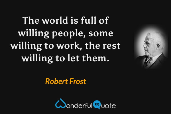 The world is full of willing people, some willing to work, the rest willing to let them. - Robert Frost quote.
