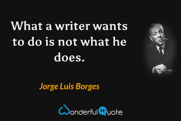 What a writer wants to do is not what he does. - Jorge Luis Borges quote.