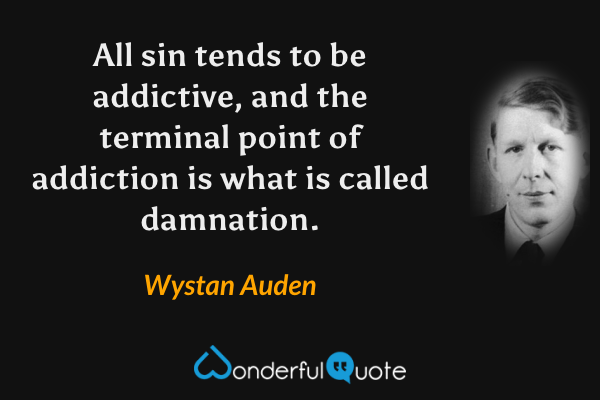 All sin tends to be addictive, and the terminal point of addiction is what is called damnation. - Wystan Auden quote.