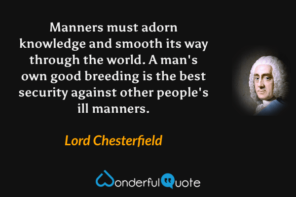 Manners must adorn knowledge and smooth its way through the world. A man's own good breeding is the best security against other people's ill manners. - Lord Chesterfield quote.
