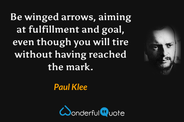 Be winged arrows, aiming at fulfillment and goal, even though you will tire without having reached the mark. - Paul Klee quote.