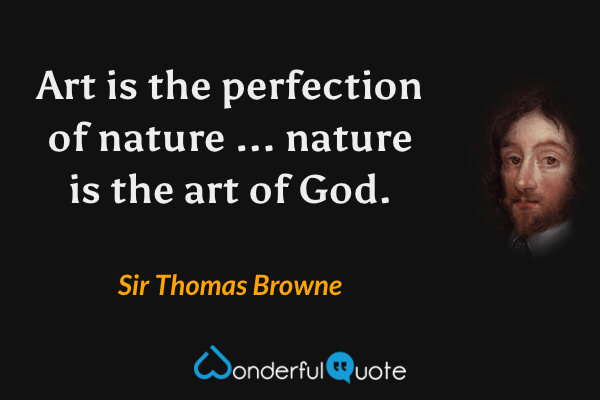 Art is the perfection of nature ... nature is the art of God. - Sir Thomas Browne quote.