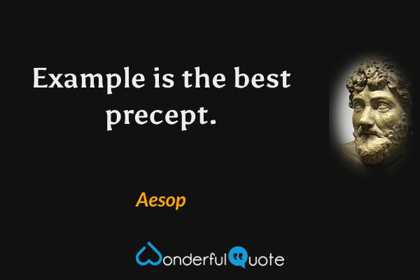 Example is the best precept. - Aesop quote.
