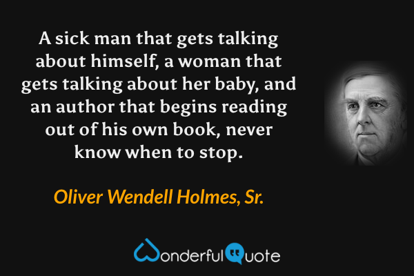 A sick man that gets talking about himself, a woman that gets talking about her baby, and an author that begins reading out of his own book, never know when to stop. - Oliver Wendell Holmes, Sr. quote.