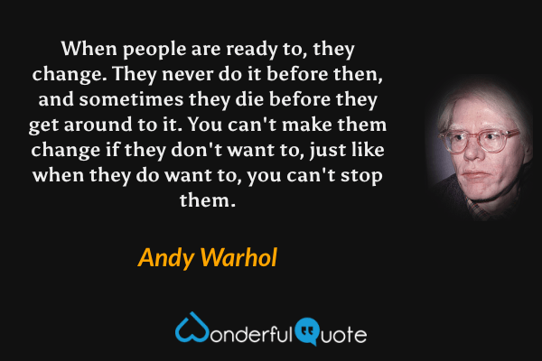 When people are ready to, they change. They never do it before then, and sometimes they die before they get around to it. You can't make them change if they don't want to, just like when they do want to, you can't stop them. - Andy Warhol quote.