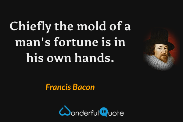 Chiefly the mold of a man's fortune is in his own hands. - Francis Bacon quote.