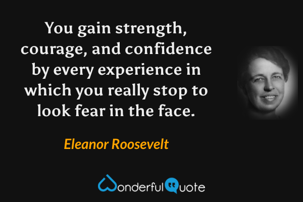 You gain strength, courage, and confidence by every experience in which you really stop to look fear in the face. - Eleanor Roosevelt quote.