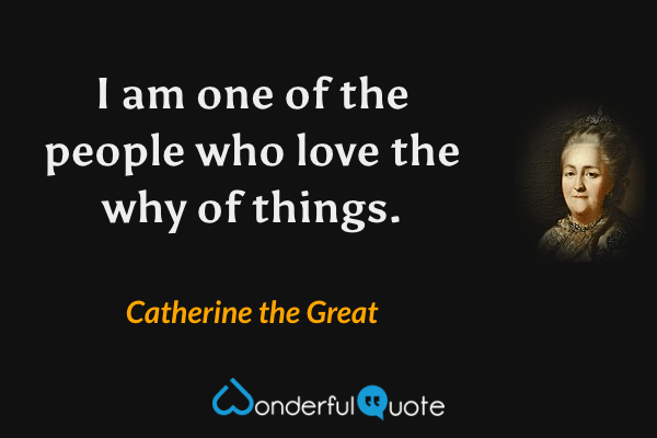 I am one of the people who love the why of things. - Catherine the Great quote.