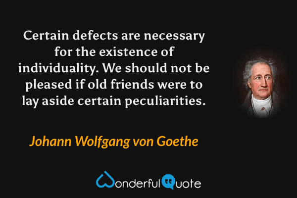 Certain defects are necessary for the existence of individuality. We should not be pleased if old friends were to lay aside certain peculiarities. - Johann Wolfgang von Goethe quote.
