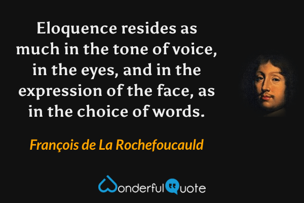 Eloquence resides as much in the tone of voice, in the eyes, and in the expression of the face, as in the choice of words. - François de La Rochefoucauld quote.