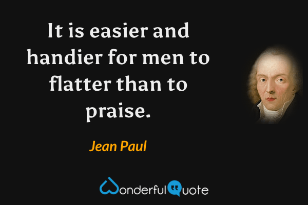 It is easier and handier for men to flatter than to praise. - Jean Paul quote.