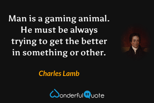 Man is a gaming animal. He must be always trying to get the better in something or other. - Charles Lamb quote.