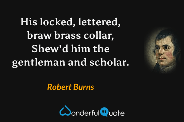 His locked, lettered, braw brass collar,
Shew'd him the gentleman and scholar. - Robert Burns quote.
