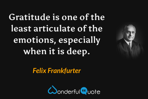 Gratitude is one of the least articulate of the emotions, especially when it is deep. - Felix Frankfurter quote.