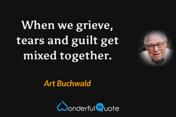When we grieve, tears and guilt get mixed together. - Art Buchwald quote.