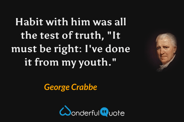 Habit with him was all the test of truth,
"It must be right: I've done it from my youth." - George Crabbe quote.