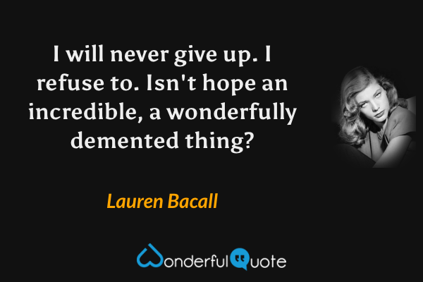 I will never give up. I refuse to. Isn't hope an incredible, a wonderfully demented thing? - Lauren Bacall quote.