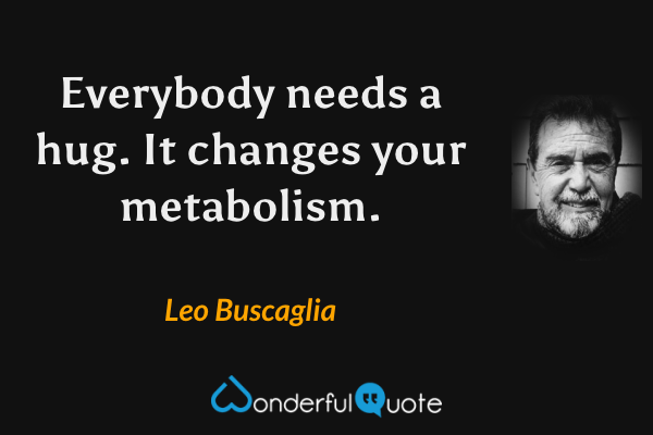 Everybody needs a hug.  It changes your metabolism. - Leo Buscaglia quote.